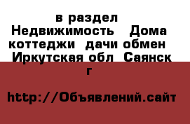  в раздел : Недвижимость » Дома, коттеджи, дачи обмен . Иркутская обл.,Саянск г.